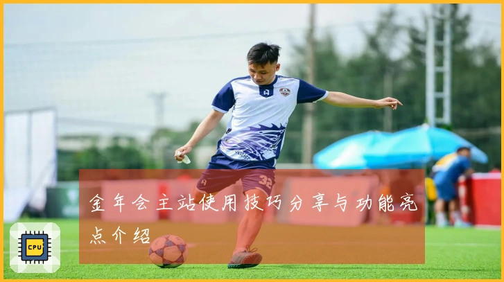 金年会主站使用技巧分享与功能亮点介绍