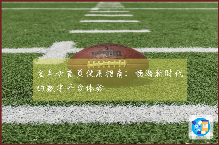 金年会首页使用指南：畅游新时代的数字平台体验