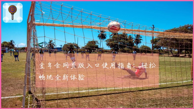 金年会网页版入口使用指南：轻松畅玩全新体验