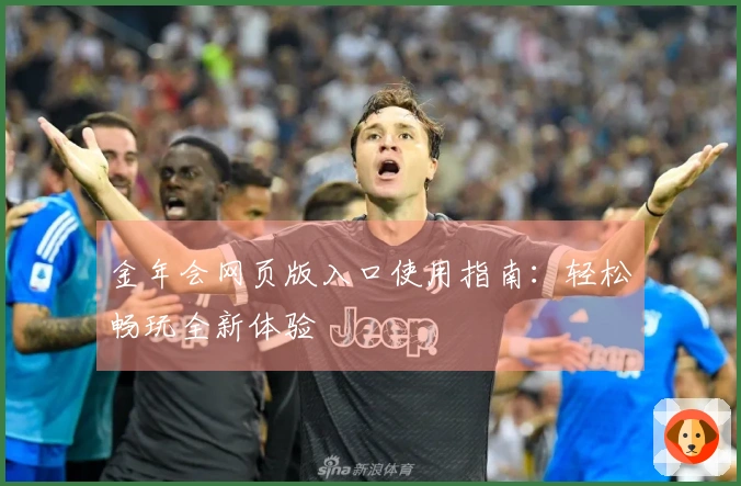 金年会网页版入口使用指南：轻松畅玩全新体验