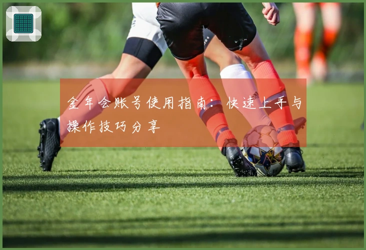 金年会账号使用指南：快速上手与操作技巧分享