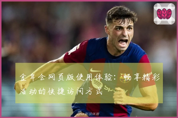 金年会网页版使用体验：畅享精彩活动的快捷访问方式