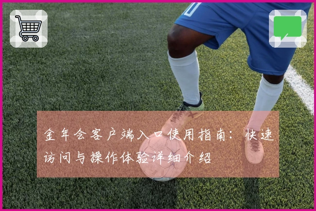 金年会客户端入口使用指南：快速访问与操作体验详细介绍