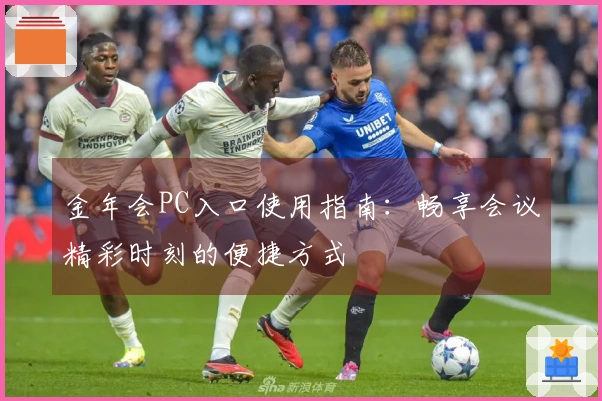 金年会PC入口使用指南：畅享会议精彩时刻的便捷方式