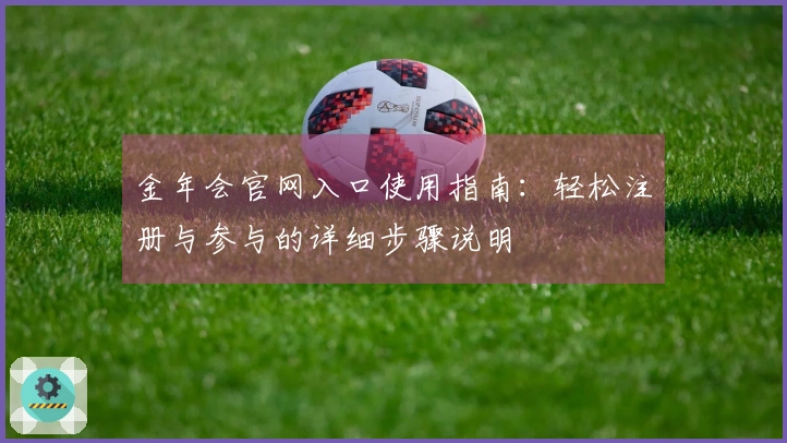 金年会官网入口使用指南:轻松注册与参与的详细步骤说明