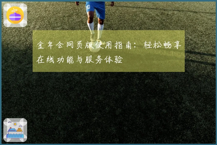 金年会网页版使用指南：轻松畅享在线功能与服务体验