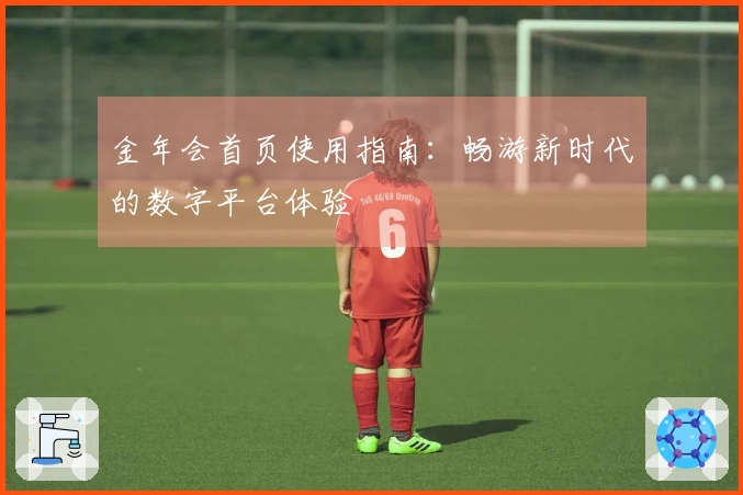 金年会首页使用指南：畅游新时代的数字平台体验
