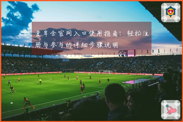 金年会官网入口使用指南：轻松注册与参与的详细步骤说明