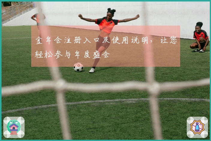 金年会注册入口及使用说明,让您轻松参与年度盛会