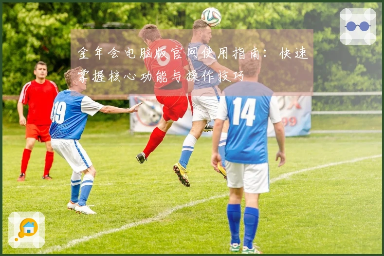 金年会电脑版官网使用指南:快速掌握核心功能与操作技巧