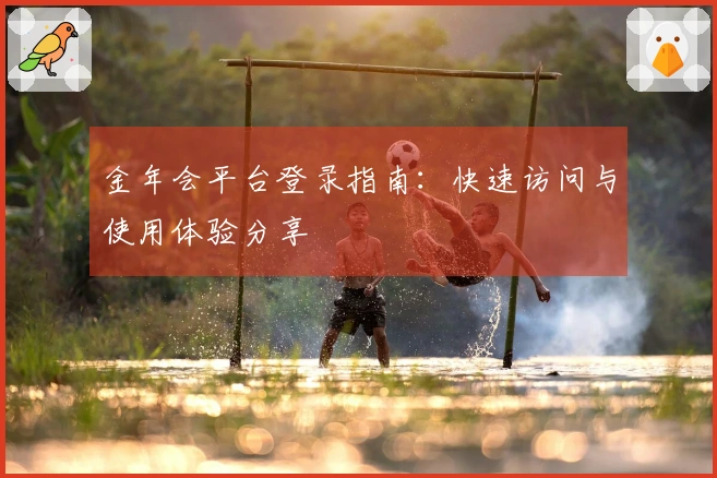 金年会平台登录指南:快速访问与使用体验分享