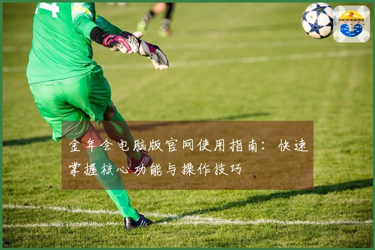 金年会电脑版官网使用指南：快速掌握核心功能与操作技巧