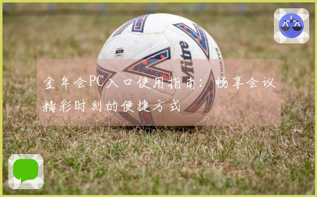 金年会PC入口使用指南：畅享会议精彩时刻的便捷方式
