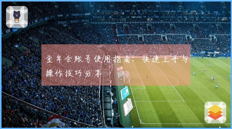 金年会账号使用指南:快速上手与操作技巧分享